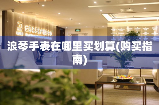 浪琴手表在哪里買劃算(購(gòu)買指南)