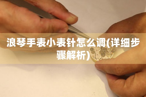 浪琴手表小表針怎么調(diào)(詳細(xì)步驟解析)