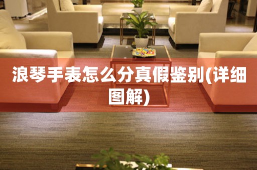 浪琴手表怎么分真假鑒別(詳細(xì)圖解)
