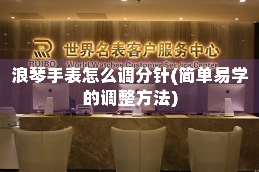 浪琴手表怎么調(diào)分針(簡單易學(xué)的調(diào)整方法)