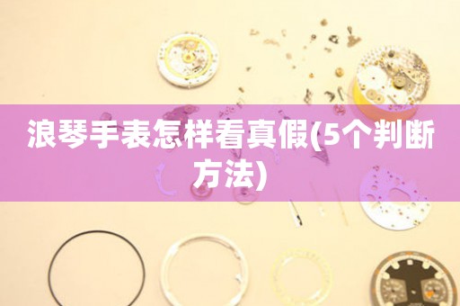浪琴手表怎樣看真假(5個判斷方法)