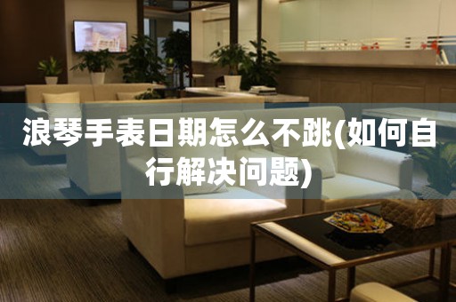 浪琴手表日期怎么不跳(如何自行解決問題)