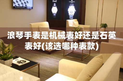 浪琴手表是機(jī)械表好還是石英表好(該選哪種表款)