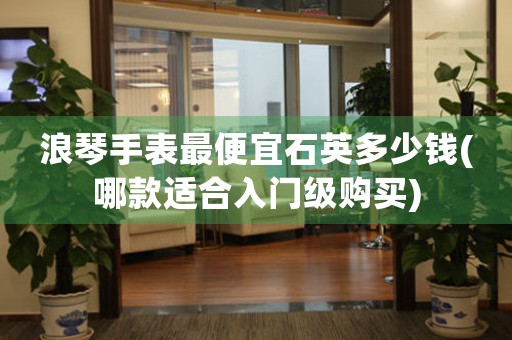浪琴手表最便宜石英多少錢(哪款適合入門級購買)