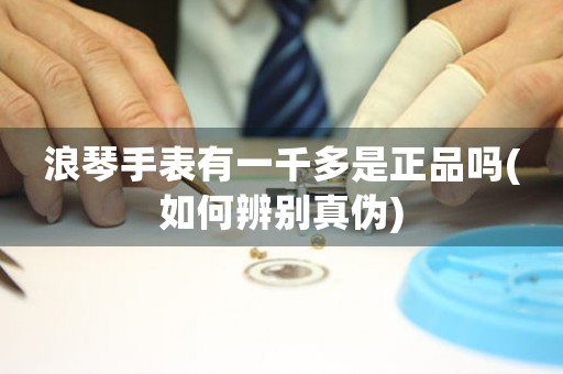 浪琴手表有一千多是正品嗎(如何辨別真?zhèn)?