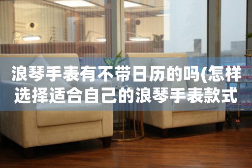 浪琴手表有不帶日歷的嗎(怎樣選擇適合自己的浪琴手表款式)