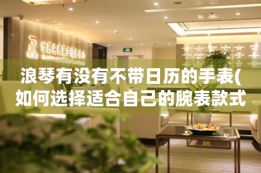 浪琴有沒有不帶日歷的手表(如何選擇適合自己的腕表款式)