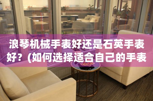 浪琴機(jī)械手表好還是石英手表好？(如何選擇適合自己的手表類型)