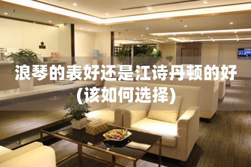 浪琴的表好還是江詩(shī)丹頓的好(該如何選擇)