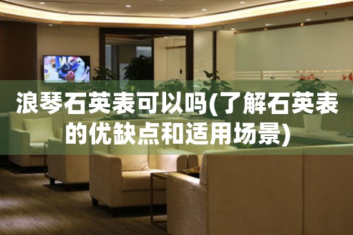 浪琴石英表可以嗎(了解石英表的優(yōu)缺點(diǎn)和適用場(chǎng)景)