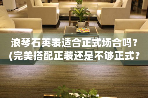浪琴石英表適合正式場(chǎng)合嗎？(完美搭配正裝還是不夠正式？)