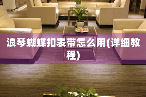 浪琴蝴蝶扣表帶怎么用(詳細(xì)教程)