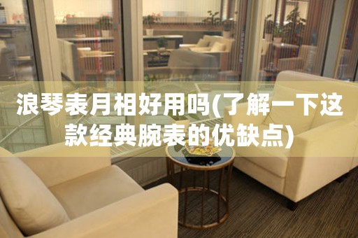 浪琴表月相好用嗎(了解一下這款經(jīng)典腕表的優(yōu)缺點(diǎn))