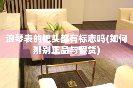 浪琴表的把頭都有標(biāo)志嗎(如何辨別正品與假貨)