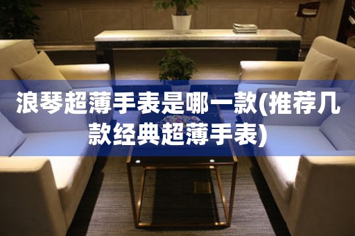 浪琴超薄手表是哪一款(推薦幾款經(jīng)典超薄手表)