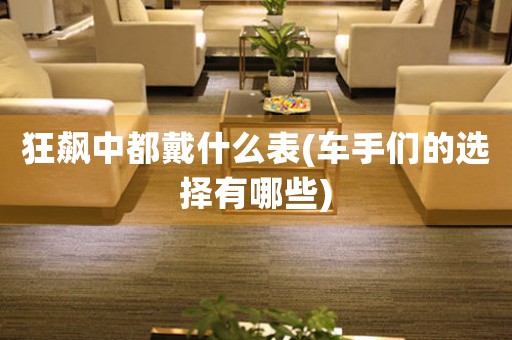 狂飆中都戴什么表(車手們的選擇有哪些)