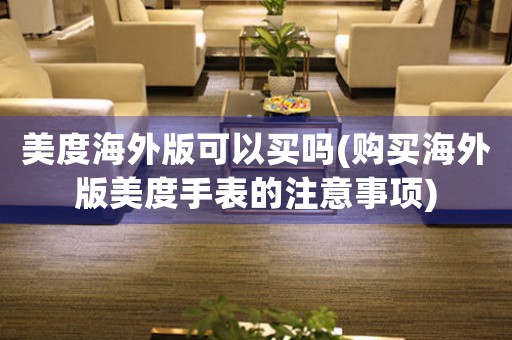 美度海外版可以買嗎(購(gòu)買海外版美度手表的注意事項(xiàng))