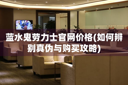 藍(lán)水鬼勞力士官網(wǎng)價(jià)格(如何辨別真?zhèn)闻c購(gòu)買攻略)