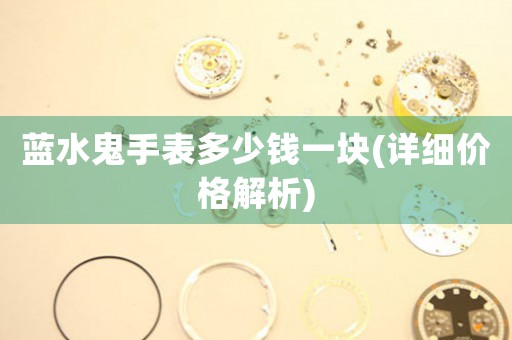藍(lán)水鬼手表多少錢一塊(詳細(xì)價(jià)格解析)
