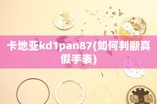 卡地亞kd1pan87(如何判斷真假手表)