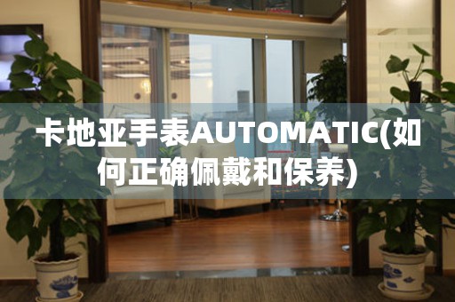卡地亞手表AUTOMATIC(如何正確佩戴和保養(yǎng))
