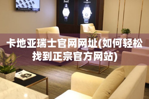 卡地亞瑞士官網(wǎng)網(wǎng)址(如何輕松找到正宗官方網(wǎng)站)
