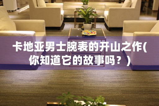 卡地亞男士腕表的開山之作(你知道它的故事嗎？)