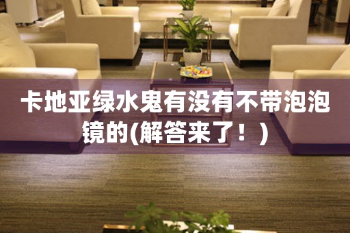卡地亞綠水鬼有沒(méi)有不帶泡泡鏡的(解答來(lái)了！)