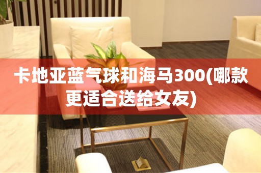 卡地亞藍(lán)氣球和海馬300(哪款更適合送給女友)