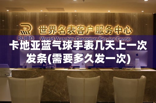 卡地亞藍(lán)氣球手表幾天上一次發(fā)條(需要多久發(fā)一次)