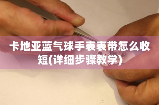 卡地亞藍(lán)氣球手表表帶怎么收短(詳細(xì)步驟教學(xué))