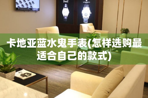 卡地亞藍水鬼手表(怎樣選購最適合自己的款式)