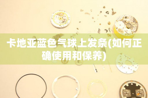 卡地亞藍色氣球上發(fā)條(如何正確使用和保養(yǎng))