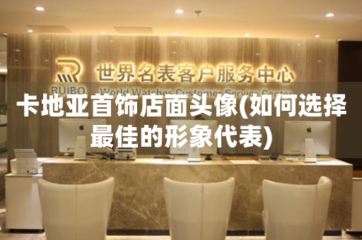 卡地亞首飾店面頭像(如何選擇最佳的形象代表)