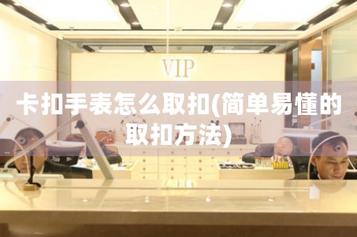 卡扣手表怎么取扣(簡單易懂的取扣方法)