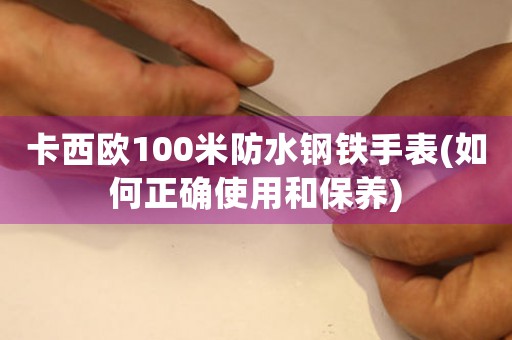 卡西歐100米防水鋼鐵手表(如何正確使用和保養(yǎng))