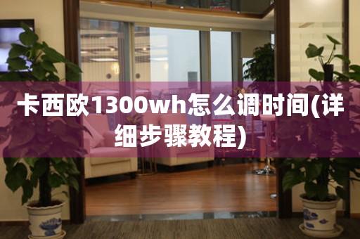 卡西歐1300wh怎么調(diào)時(shí)間(詳細(xì)步驟教程)