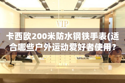 卡西歐200米防水鋼鐵手表(適合哪些戶外運(yùn)動(dòng)愛好者使用？)