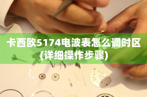 卡西歐5174電波表怎么調(diào)時區(qū)(詳細(xì)操作步驟)