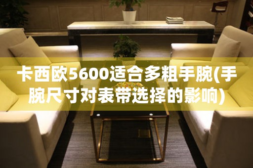 卡西歐5600適合多粗手腕(手腕尺寸對表帶選擇的影響)
