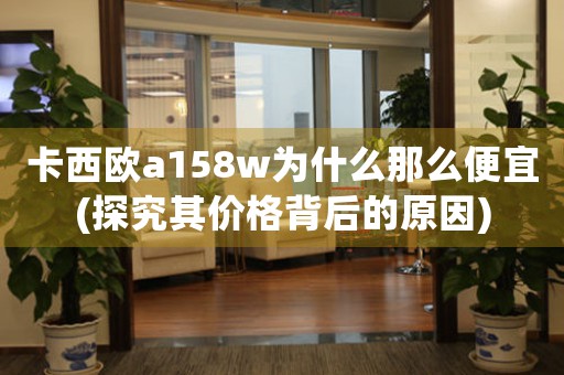 卡西歐a158w為什么那么便宜(探究其價格背后的原因)
