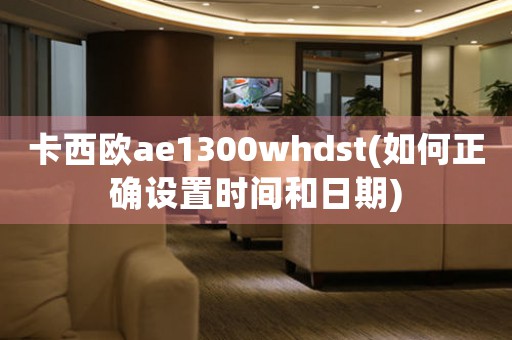 卡西歐ae1300whdst(如何正確設(shè)置時間和日期)