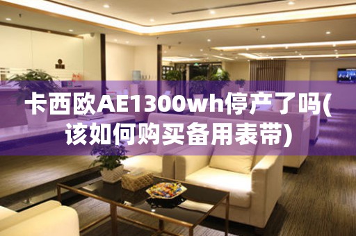 卡西歐AE1300wh停產(chǎn)了嗎(該如何購買備用表帶)