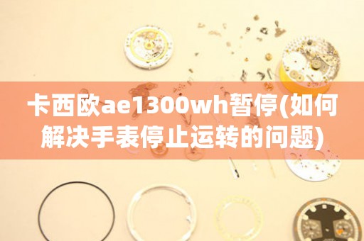 卡西歐ae1300wh暫停(如何解決手表停止運轉(zhuǎn)的問題)