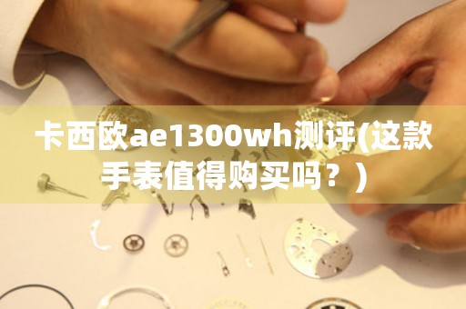 卡西歐ae1300wh測評(這款手表值得購買嗎？)
