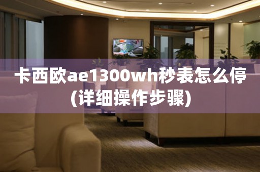 卡西歐ae1300wh秒表怎么停(詳細(xì)操作步驟)