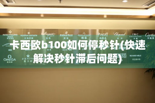 卡西歐b100如何停秒針(快速解決秒針滯后問題)
