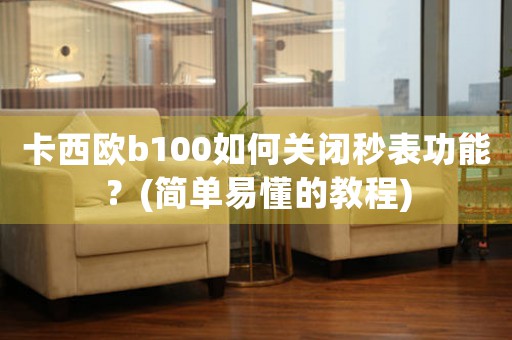 卡西歐b100如何關閉秒表功能？(簡單易懂的教程)