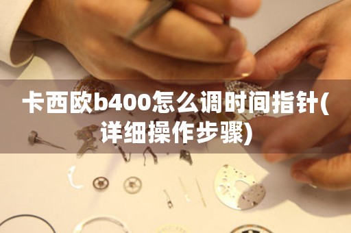 卡西歐b400怎么調(diào)時間指針(詳細操作步驟)