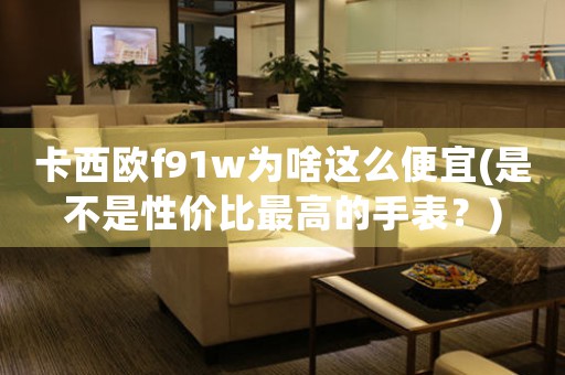 卡西歐f91w為啥這么便宜(是不是性價(jià)比最高的手表？)